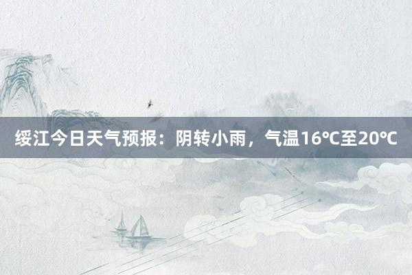 绥江今日天气预报：阴转小雨，气温16℃至20℃